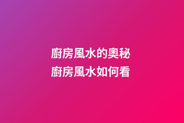 廚房風水的奧秘 廚房風水如何看